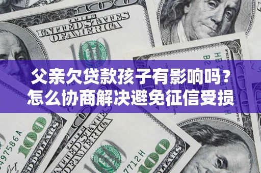 济南父亲欠贷款孩子有影响吗？怎么协商解决避免征信受损？