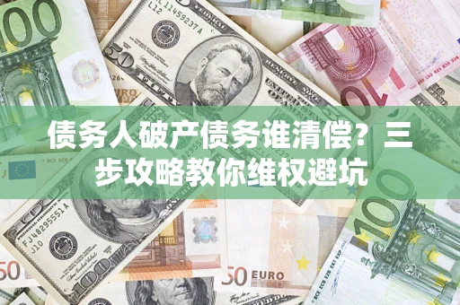 济南债务人破产债务谁清偿?三步攻略教你维权避坑 济南债务人破产债务谁清偿?三步攻略教你维权避坑