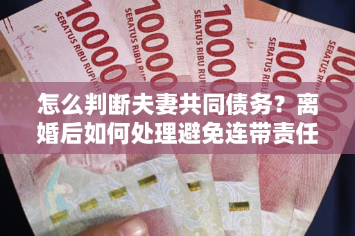 济南怎么判断夫妻共同债务？离婚后如何处理避免连带责任？