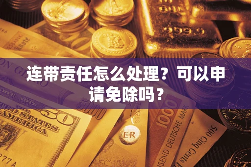 济南连带责任怎么处理？可以申请免除吗？