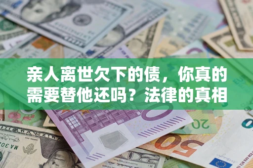 济南亲人离世欠下的债，你真的需要替他还吗？法律的真相或许与你想的不一样
