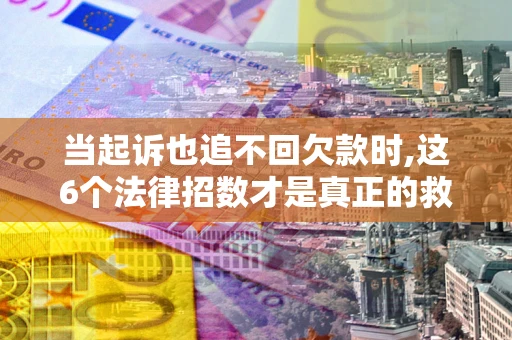 济南当起诉也追不回欠款时,这6个法律招数才是真正的救命稻草