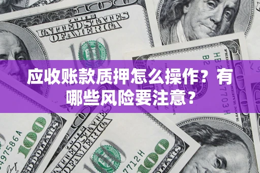 济南应收账款质押怎么操作？有哪些风险要注意？