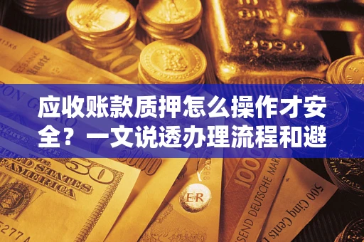 济南应收账款质押怎么操作才安全？一文说透办理流程和避险绝招